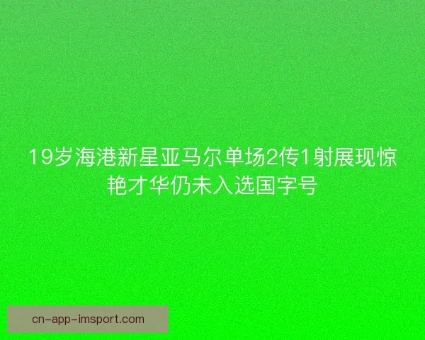 19岁海港新星亚马尔单场2传1射展现惊艳才华仍未入选国字号