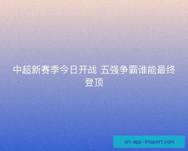 中超新赛季今日开战 五强争霸谁能最终登顶