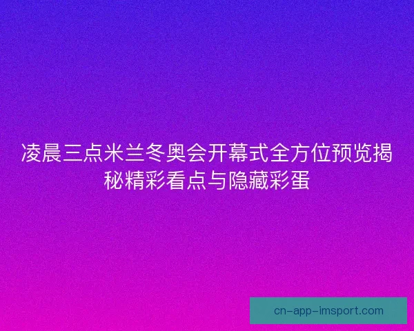 凌晨三点米兰冬奥会开幕式全方位预览揭秘精彩看点与隐藏彩蛋