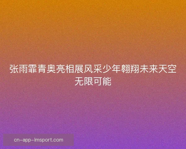 张雨霏青奥亮相展风采少年翱翔未来天空无限可能