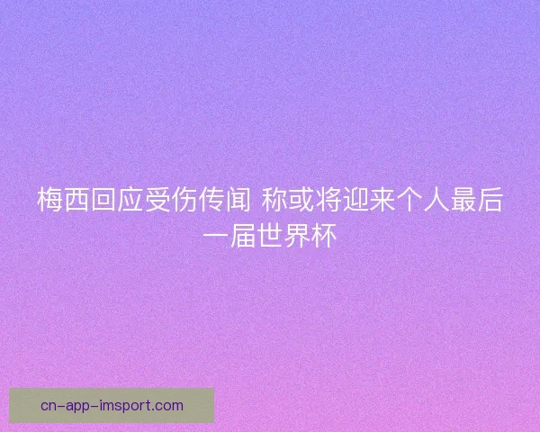梅西回应受伤传闻 称或将迎来个人最后一届世界杯