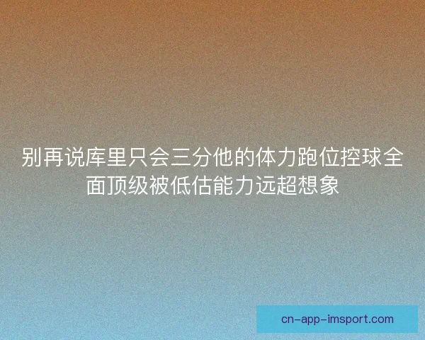 别再说库里只会三分他的体力跑位控球全面顶级被低估能力远超想象