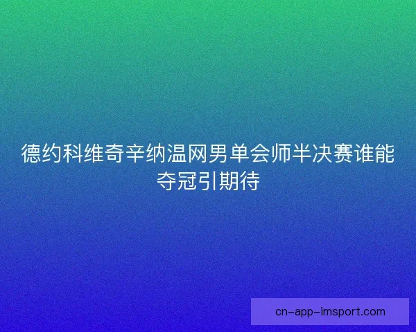 德约科维奇辛纳温网男单会师半决赛谁能夺冠引期待 德约科维奇辛纳温网男单会师半决赛谁能夺冠引期待