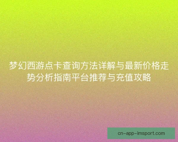 梦幻西游点卡查询方法详解与最新价格走势分析指南平台推荐与充值攻略