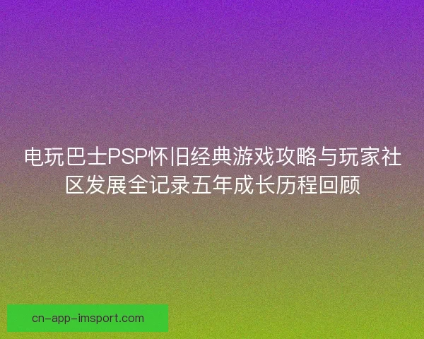 电玩巴士PSP怀旧经典游戏攻略与玩家社区发展全记录五年成长历程回顾