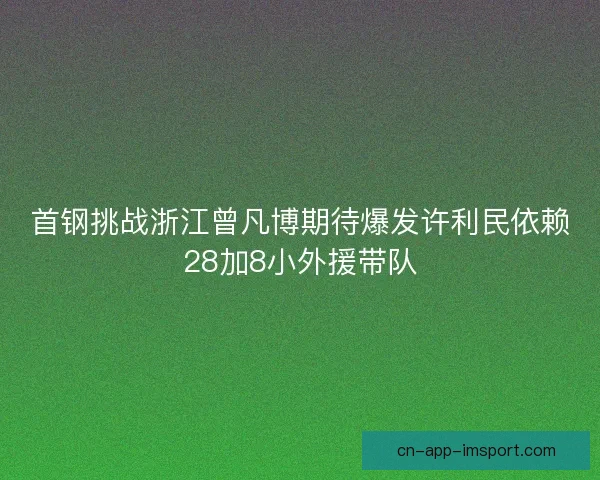 首钢挑战浙江曾凡博期待爆发许利民依赖28加8小外援带队