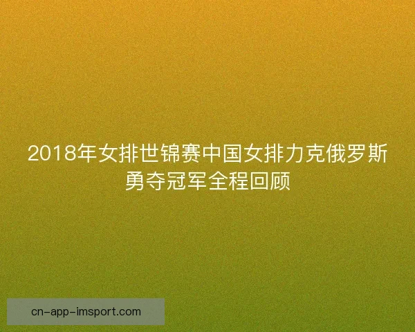 2018年女排世锦赛中国女排力克俄罗斯勇夺冠军全程回顾