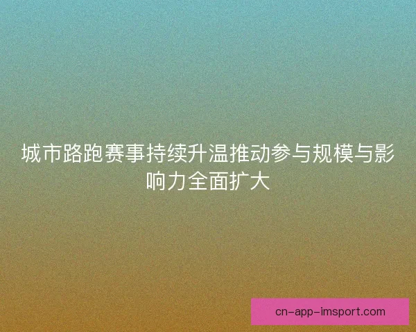 城市路跑赛事持续升温推动参与规模与影响力全面扩大