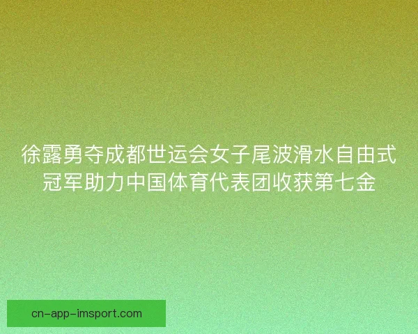 徐露勇夺成都世运会女子尾波滑水自由式冠军助力中国体育代表团收获第七金