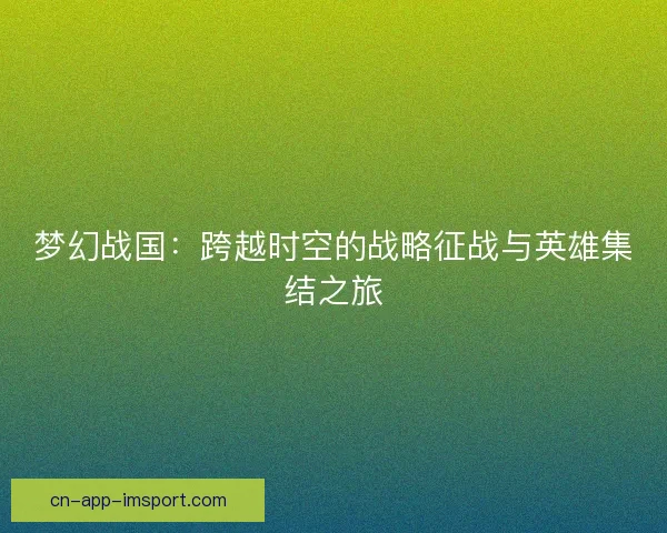 梦幻战国：跨越时空的战略征战与英雄集结之旅