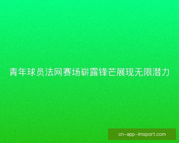 青年球员法网赛场崭露锋芒展现无限潜力 青年球员法网赛场崭露锋芒展现无限潜力