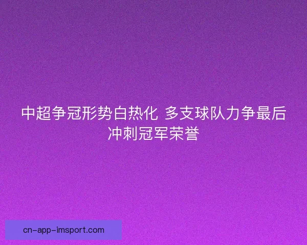中超争冠形势白热化 多支球队力争最后冲刺冠军荣誉 中超争冠形势白热化 多支球队力争最后冲刺冠军荣誉