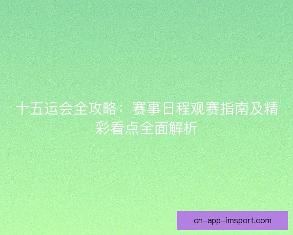 十五运会全攻略:赛事日程观赛指南及精彩看点全面解析 十五运会全攻略:赛事日程观赛指南及精彩看点全面解析