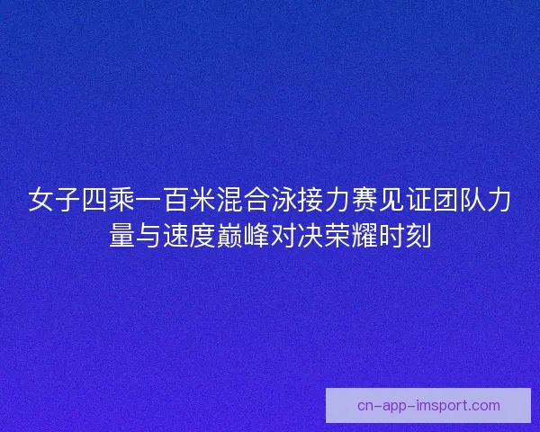 女子四乘一百米混合泳接力赛见证团队力量与速度巅峰对决荣耀时刻 女子四乘一百米混合泳接力赛见证团队力量与速度巅峰对决荣耀时刻