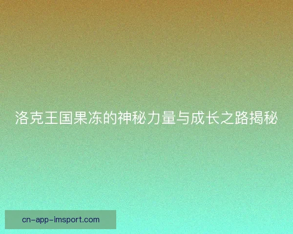洛克王国果冻的神秘力量与成长之路揭秘