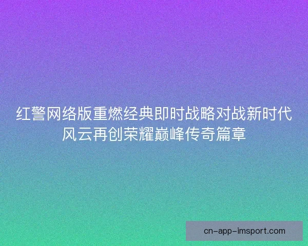 红警网络版重燃经典即时战略对战新时代风云再创荣耀巅峰传奇篇章
